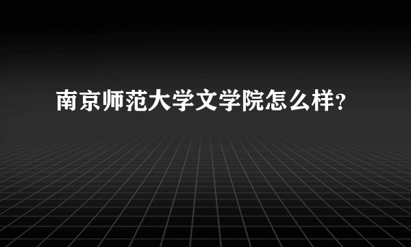 南京师范大学文学院怎么样？