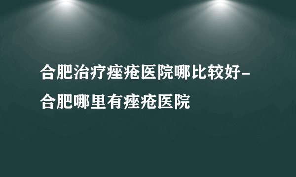 合肥治疗痤疮医院哪比较好-合肥哪里有痤疮医院