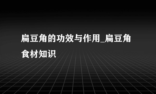 扁豆角的功效与作用_扁豆角食材知识