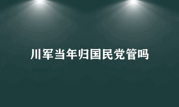 川军当年归国民党管吗