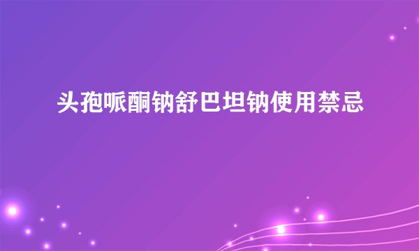 头孢哌酮钠舒巴坦钠使用禁忌