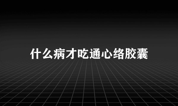 什么病才吃通心络胶囊