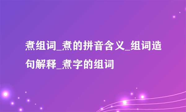 煮组词_煮的拼音含义_组词造句解释_煮字的组词