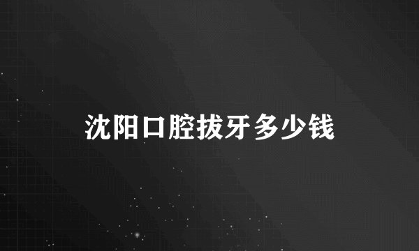 沈阳口腔拔牙多少钱