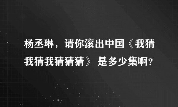 杨丞琳，请你滚出中国《我猜我猜我猜猜猜》 是多少集啊？