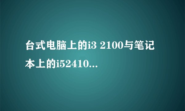 台式电脑上的i3 2100与笔记本上的i52410哪个性能好啊