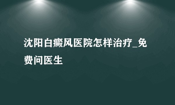 沈阳白癜风医院怎样治疗_免费问医生