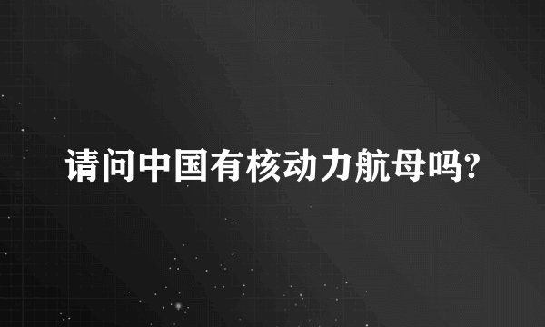 请问中国有核动力航母吗?