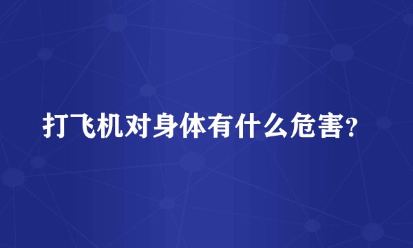 打飞机对身体有什么危害？