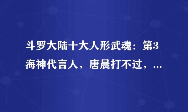 斗罗大陆十大人形武魂：第3海神代言人，唐晨打不过，就泡她！