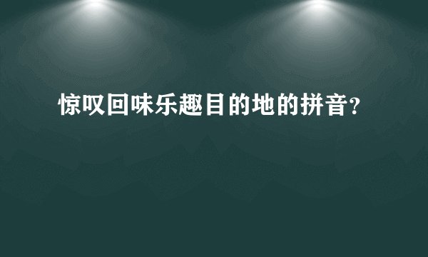 惊叹回味乐趣目的地的拼音?