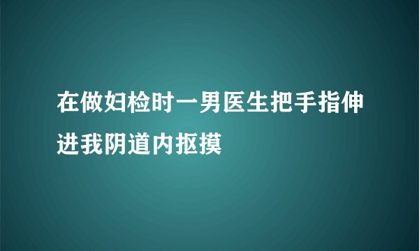 在做妇检时一男医生把手指伸进我阴道内抠摸