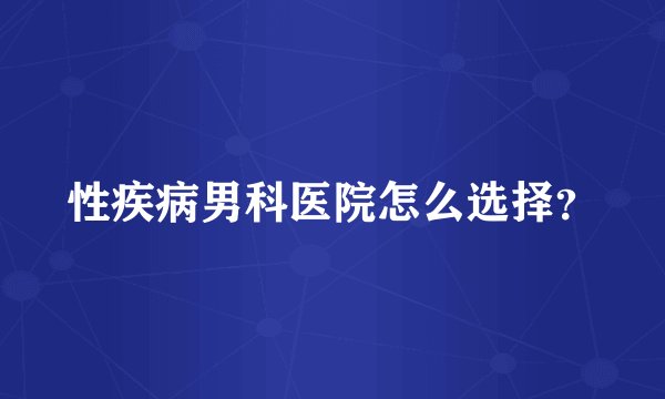 性疾病男科医院怎么选择？