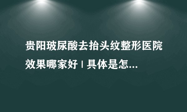 贵阳玻尿酸去抬头纹整形医院效果哪家好 | 具体是怎么收费的_注射玻尿酸真的可以去除抬头纹么？
