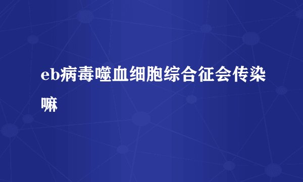 eb病毒噬血细胞综合征会传染嘛