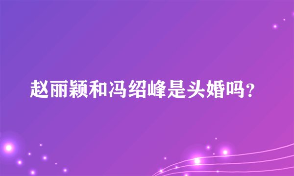 赵丽颖和冯绍峰是头婚吗？