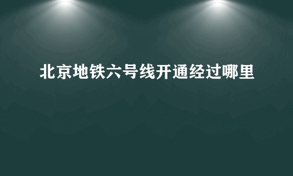 北京地铁六号线开通经过哪里