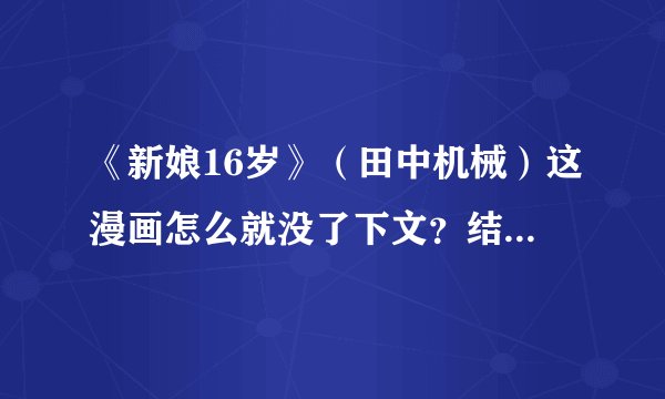 《新娘16岁》（田中机械）这漫画怎么就没了下文？结局呢？这是怎么回事？