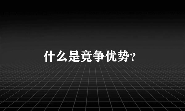 什么是竞争优势？
