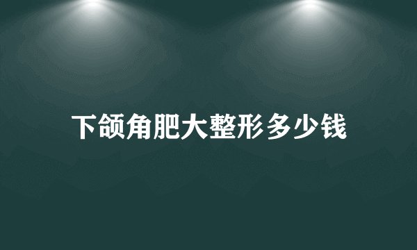 下颌角肥大整形多少钱