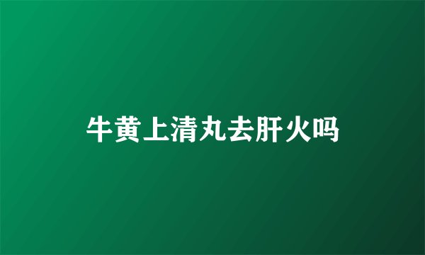 牛黄上清丸去肝火吗