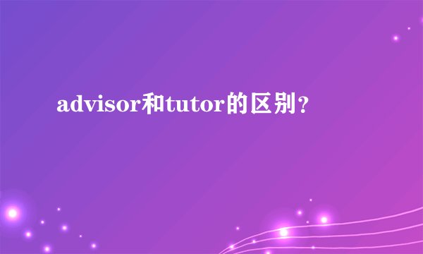 advisor和tutor的区别？
