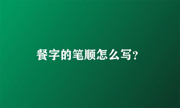 餐字的笔顺怎么写？