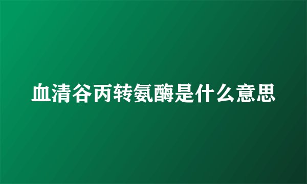 血清谷丙转氨酶是什么意思