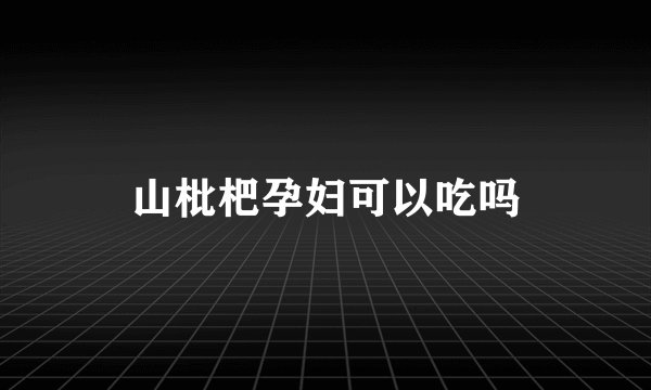 山枇杷孕妇可以吃吗