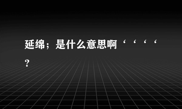 延绵；是什么意思啊‘‘‘‘？