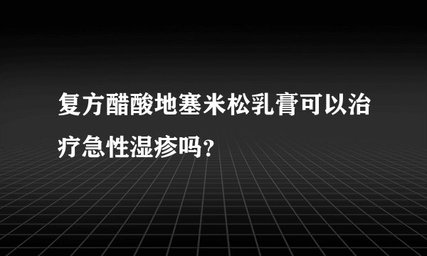 复方醋酸地塞米松乳膏可以治疗急性湿疹吗？
