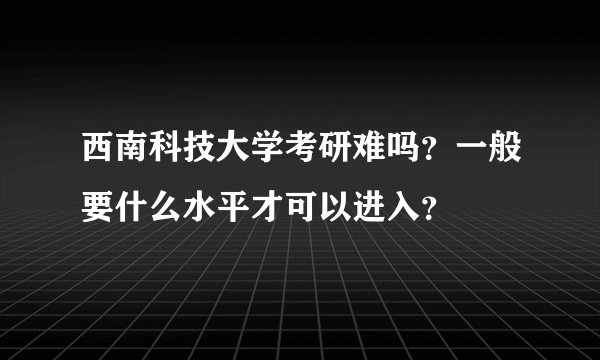 西南科技大学考研难吗？一般要什么水平才可以进入？