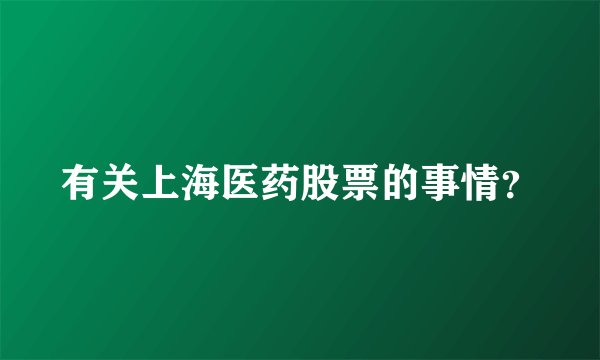 有关上海医药股票的事情？