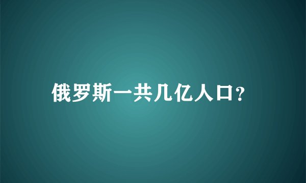 俄罗斯一共几亿人口？
