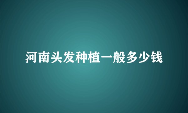 河南头发种植一般多少钱