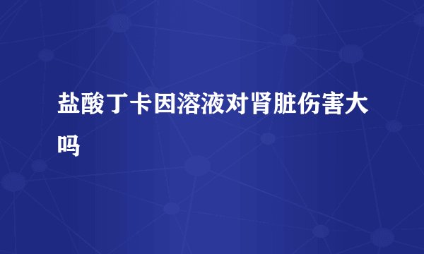 盐酸丁卡因溶液对肾脏伤害大吗