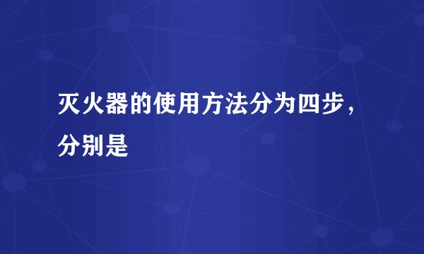 灭火器的使用方法分为四步，分别是