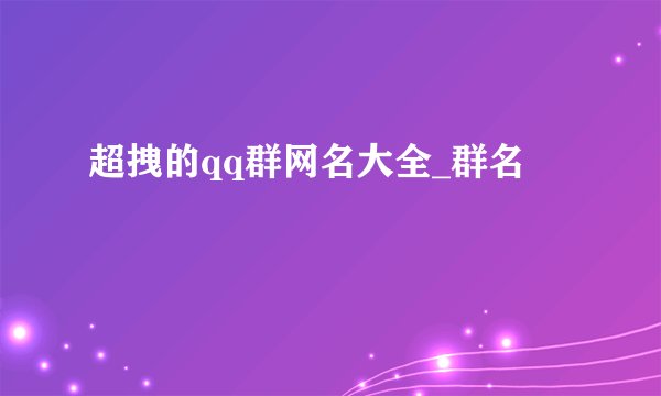 超拽的qq群网名大全_群名