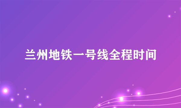 兰州地铁一号线全程时间