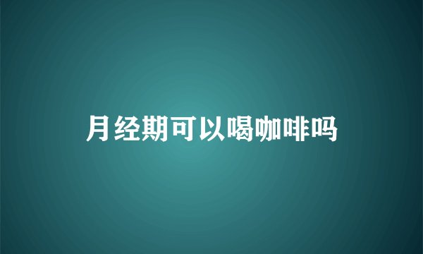 月经期可以喝咖啡吗