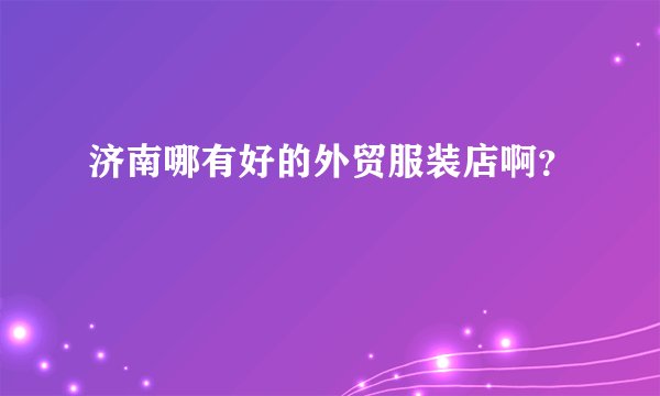 济南哪有好的外贸服装店啊？