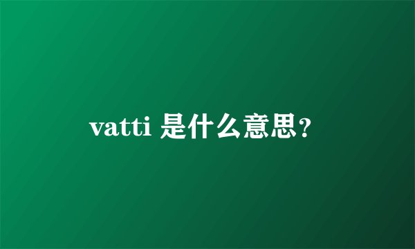 vatti 是什么意思?