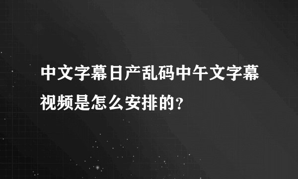 中文字幕日产乱码中午文字幕视频是怎么安排的?