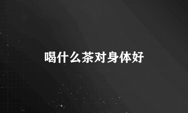 喝什么茶对身体好
