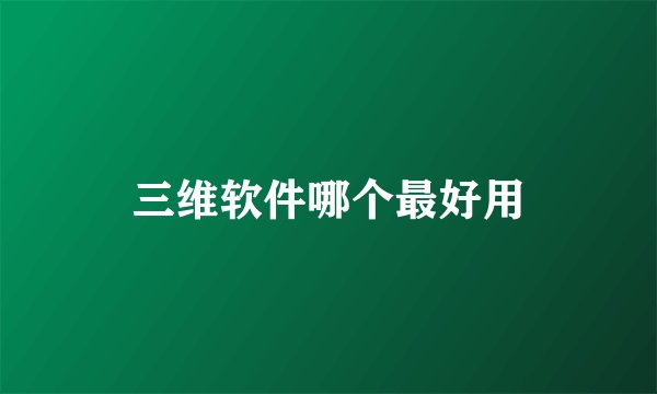 三维软件哪个最好用