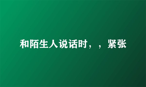 和陌生人说话时，，紧张