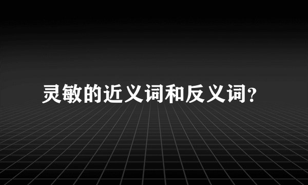 灵敏的近义词和反义词？