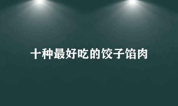 十种最好吃的饺子馅肉