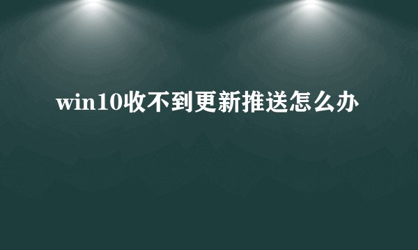 win10收不到更新推送怎么办