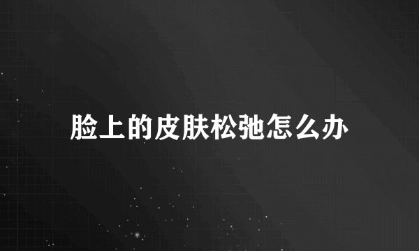 脸上的皮肤松弛怎么办